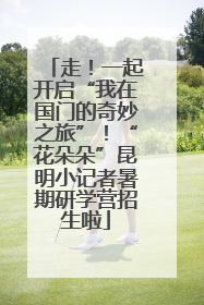 走！一起开启“我在国门的奇妙之旅”！“花朵朵”昆明小记者暑期研学营招生啦
